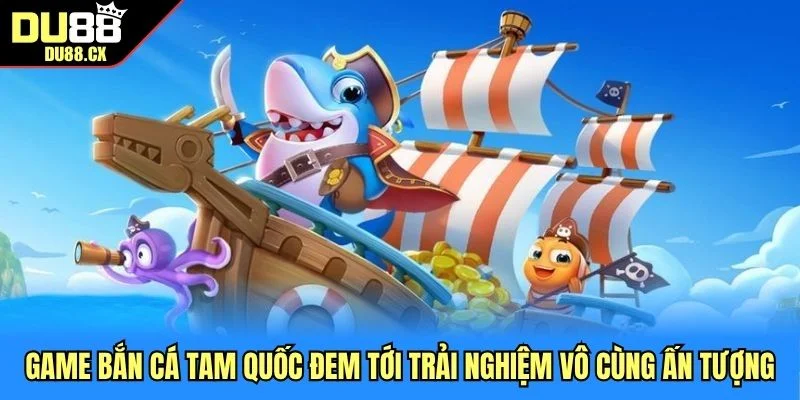 Game bắn cá Tam Quốc đem tới trải nghiệm vô cùng ấn tượng 